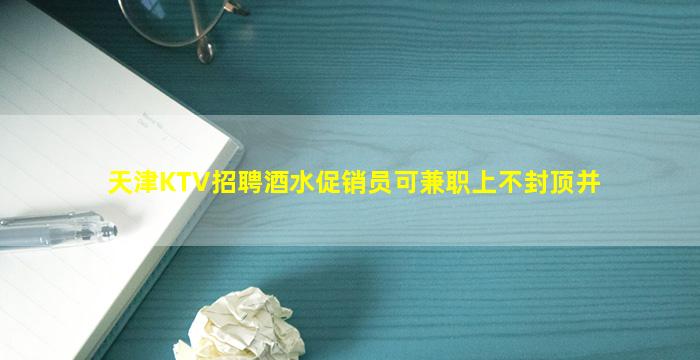 天津KTV招聘酒水促销员可兼职上不封顶并