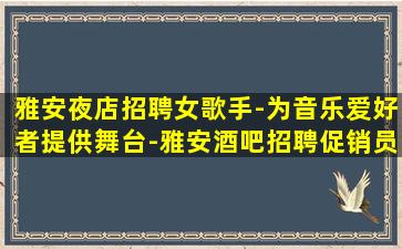 雅安夜店招聘女歌手-为音乐爱好者提供舞台-雅安酒吧招聘促销员与我们一起启程